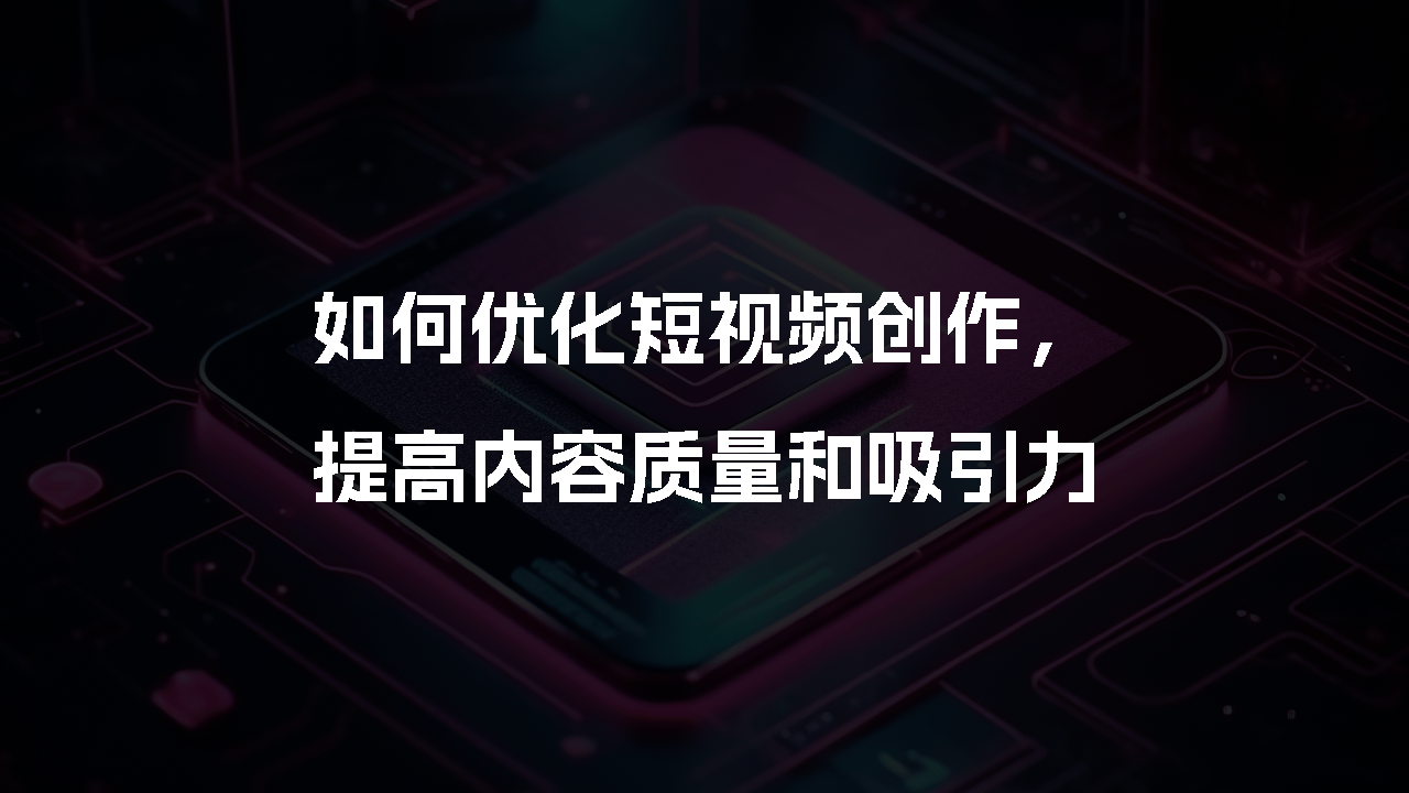 如何优化短视频创作，提高内容质量和吸引力